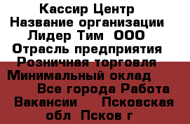 Кассир Центр › Название организации ­ Лидер Тим, ООО › Отрасль предприятия ­ Розничная торговля › Минимальный оклад ­ 25 000 - Все города Работа » Вакансии   . Псковская обл.,Псков г.